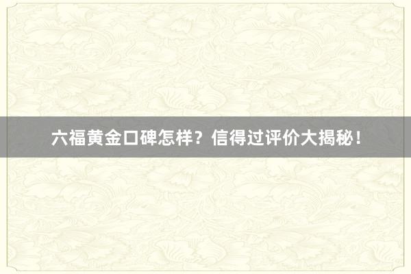 六福黄金口碑怎样？信得过评价大揭秘！