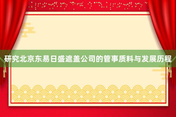 研究北京东易日盛遮盖公司的管事质料与发展历程