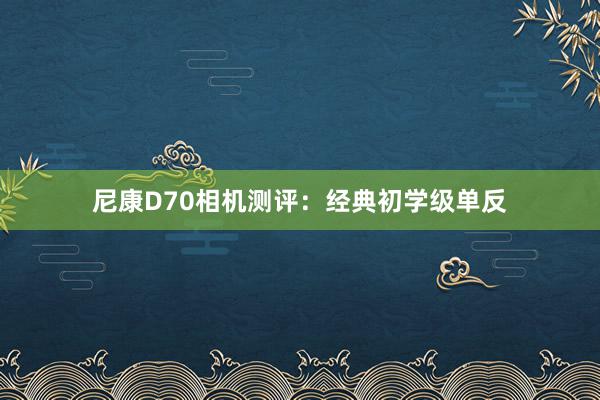 尼康D70相机测评：经典初学级单反