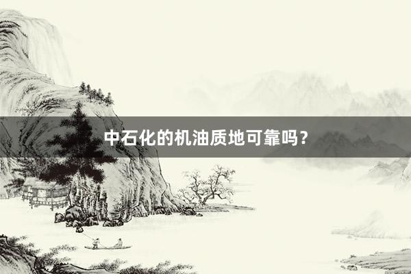 中石化的机油质地可靠吗？